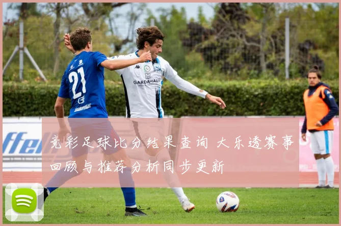 竞彩足球比分结果查询 大乐透赛事回顾与推荐分析同步更新
