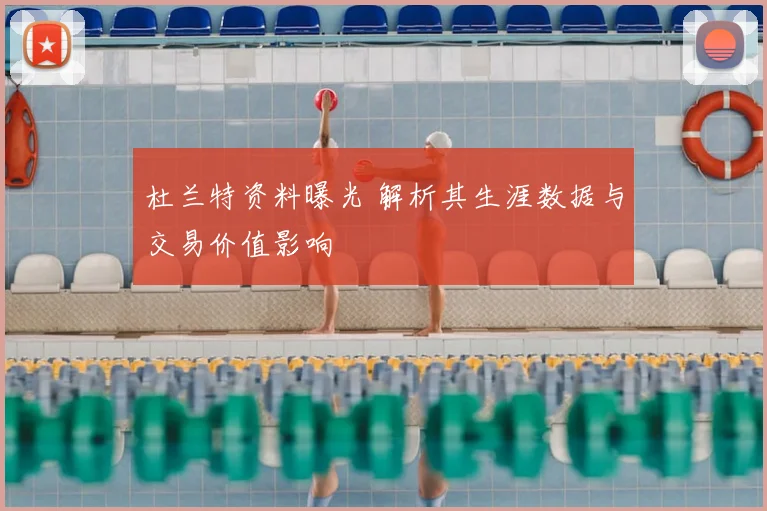 杜兰特资料曝光 解析其生涯数据与交易价值影响