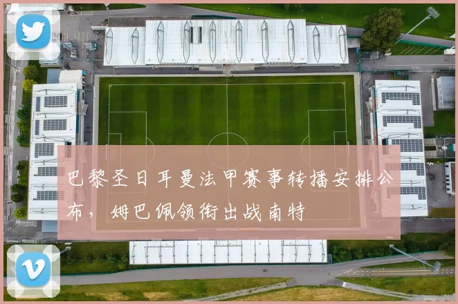 巴黎圣日耳曼法甲赛事转播安排公布，姆巴佩领衔出战南特