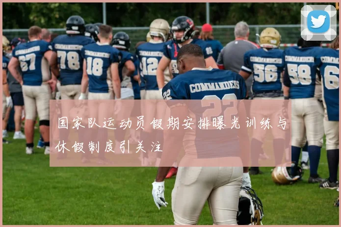 国家队运动员假期安排曝光训练与休假制度引关注