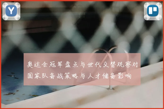 奥运会冠军盘点与世代交替观察对国家队备战策略与人才储备影响