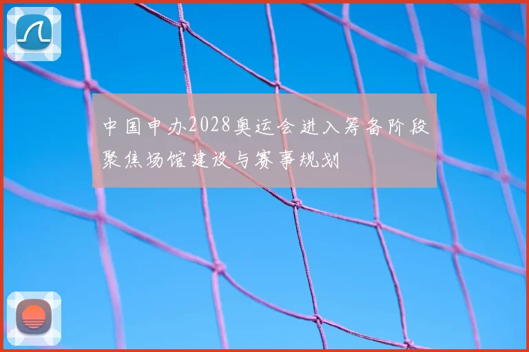 中国申办2028奥运会进入筹备阶段聚焦场馆建设与赛事规划