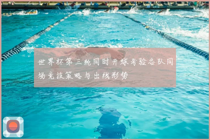 世界杯第三轮同时开球考验各队同场竞技策略与出线形势