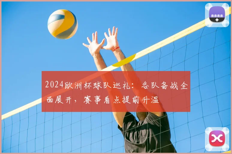 2024欧洲杯球队巡礼:各队备战全面展开,赛事看点提前升温
