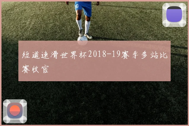 短道速滑世界杯2018-19赛季多站比赛收官