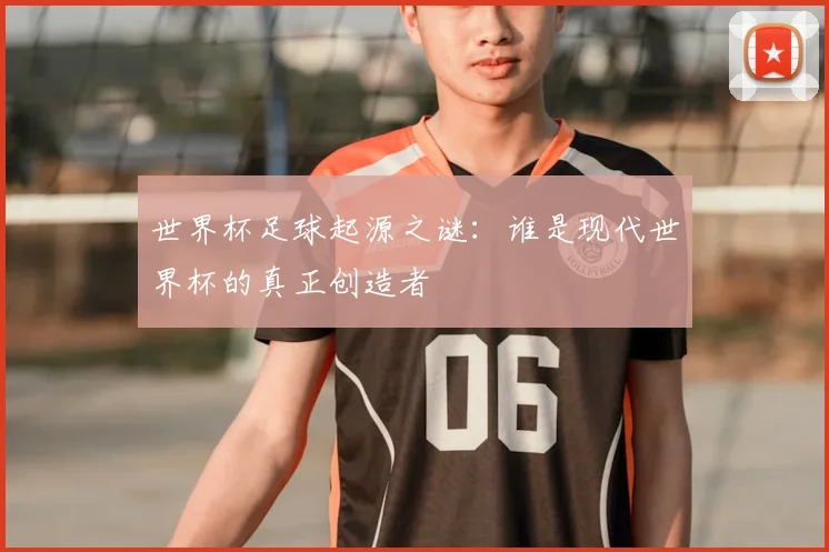 世界杯足球起源之谜：谁是现代世界杯的真正创造者