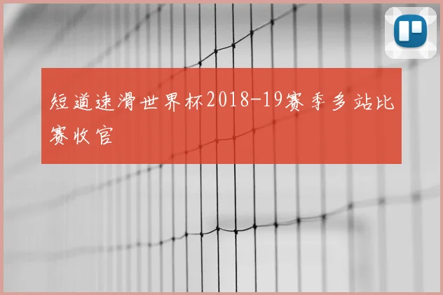短道速滑世界杯2018-19赛季多站比赛收官