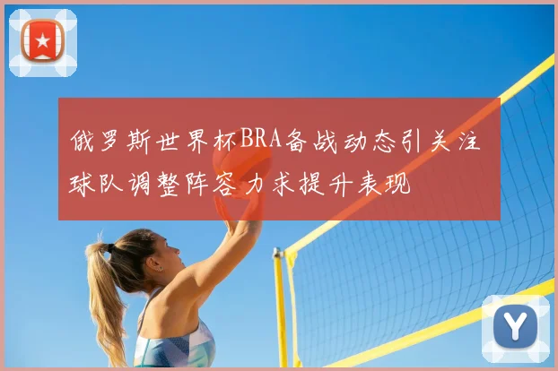 俄罗斯世界杯BRA备战动态引关注 球队调整阵容力求提升表现