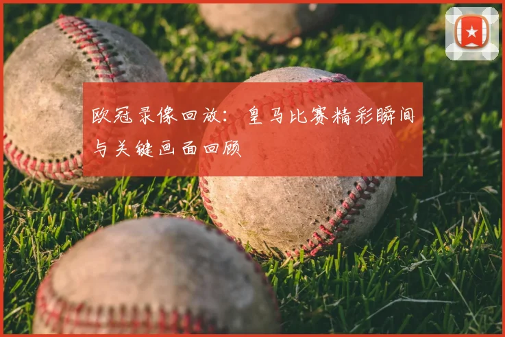 欧冠录像回放：皇马比赛精彩瞬间与关键画面回顾
